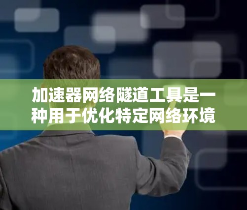 加速器网络隧道工具是一种用于优化特定网络环境中网络隧道数据传输的工具，旨在提高数据传输效率和可靠性。以下是对该工具的详细分析