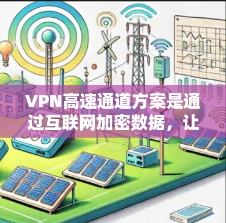 VPN高速通道方案是通过互联网加密数据，让对方无法直接访问目标内容的高效配置。以下是一个综合考虑的方案