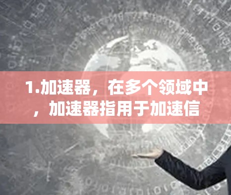 1.加速器，在多个领域中，加速器指用于加速信号或数据流动的设备或系统。例如，在汽车中，加速器用于踩下油门，增加速度