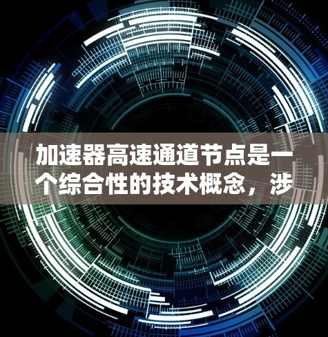 加速器高速通道节点是一个综合性的技术概念，涉及多个领域，旨在提升数据传输的速度和效率。以下是对该概念的详细分析