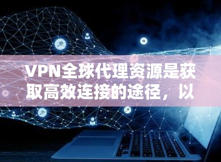 VPN全球代理资源是获取高效连接的途径，以下是逐步的指南