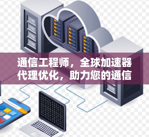 通信工程师，全球加速器代理优化，助力您的通信体验