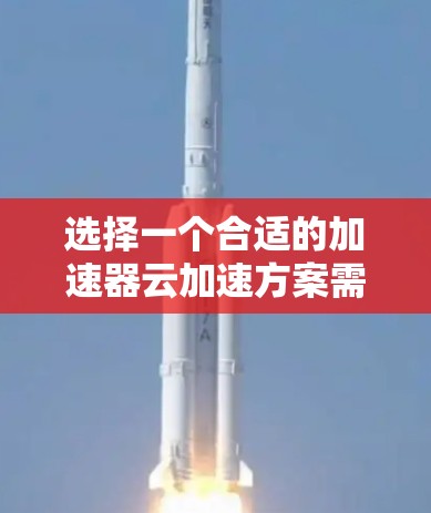 选择一个合适的加速器云加速方案需要综合考虑多个因素，包括用户需求、预算、技术能力等因素。以下是一个有条理的步骤指南，帮助您做出明智的选择