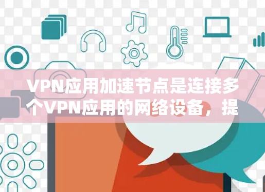 VPN应用加速节点是连接多个VPN应用的网络设备，提高了VPN连接的稳定性、速度和用户体验。以下是详细介绍