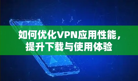 如何优化VPN应用性能，提升下载与使用体验