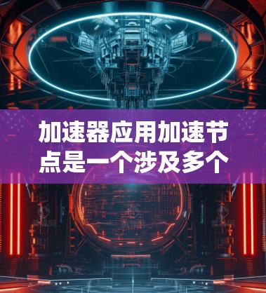 加速器应用加速节点是一个涉及多个技术领域概念的术语，主要指在特定应用或系统中使用特定的节点或模块来加速其运行速度。以下是对该术语的详细解释