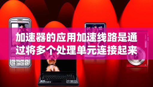 加速器的应用加速线路是通过将多个处理单元连接起来，提升整体处理速度的系统，主要应用于计算、图形处理和数据处理领域。以下是其关键应用和结构