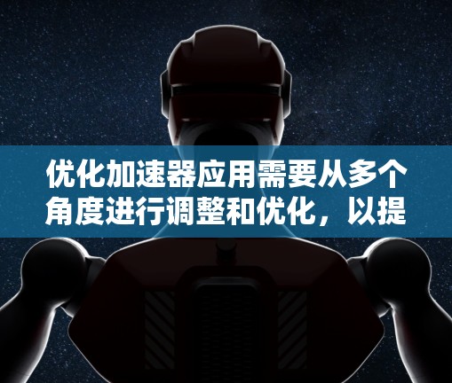 优化加速器应用需要从多个角度进行调整和优化，以提升性能和用户体验。以下是优化加速器应用的详细步骤和方法