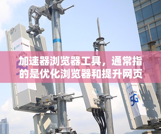 加速器浏览器工具，通常指的是优化浏览器和提升网页浏览效率的软件，旨在通过调整浏览器设置、优化加载路径、减少延迟等方式提高性能。以下是对这些工具的详细分析