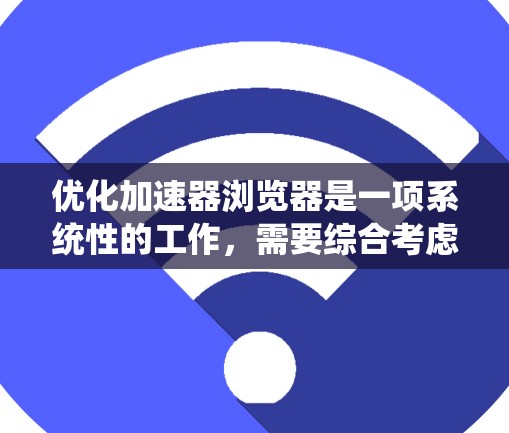 优化加速器浏览器是一项系统性的工作，需要综合考虑多个因素以达到最佳效果。以下是一个系统化的优化步骤指南