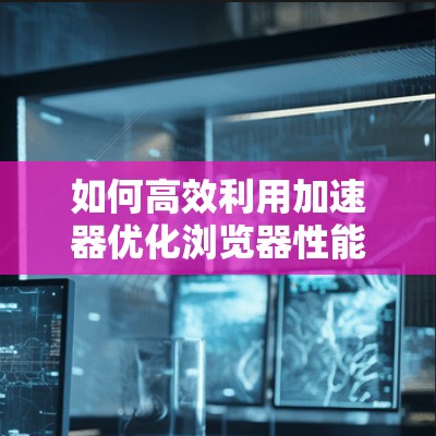 如何高效利用加速器优化浏览器性能
