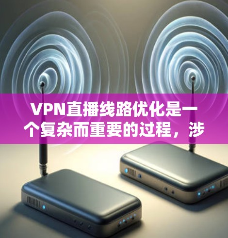 VPN直播线路优化是一个复杂而重要的过程，涉及多个方面，以下是一个有条理的优化总结