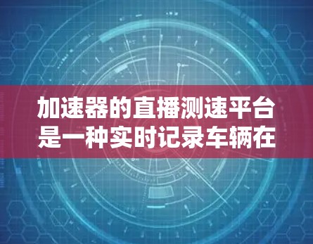加速器的直播测速平台是一种实时记录车辆在高速公路上行驶速度和加速度的工具，通过直播方式展示其数据。以下是对该平台的详细介绍