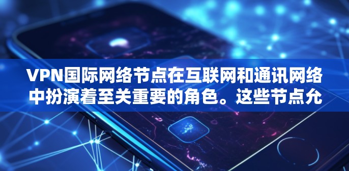 VPN国际网络节点在互联网和通讯网络中扮演着至关重要的角色。这些节点允许用户连接到多条独立的网络路径，提供多样化的访问方式和隐私保护。以下是关于国际网络节点的详细分析