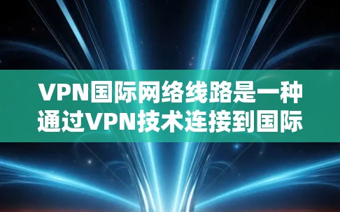 VPN国际网络线路是一种通过VPN技术连接到国际网络设备来实现加密通信和数据传输的网络设计。以下是对该主题的详细分析