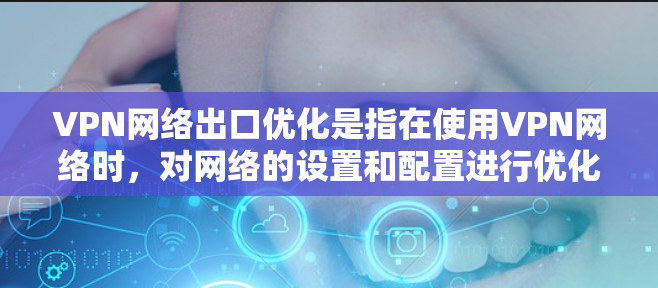 VPN网络出口优化是指在使用VPN网络时，对网络的设置和配置进行优化，以提高网络性能、安全性以及设备兼容性。以下是VPN网络出口优化的常见方面和建议