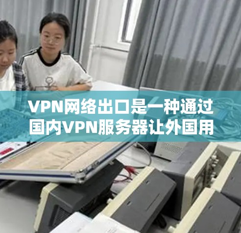 VPN网络出口是一种通过国内VPN服务器让外国用户访问国内内容的技术。以下是实现VPN网络出口的方案