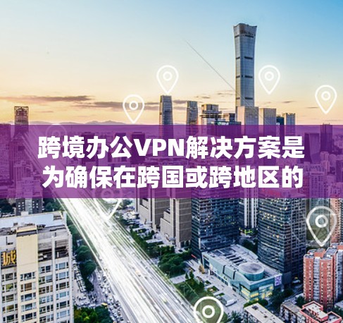跨境办公VPN解决方案是为确保在跨国或跨地区的办公环境中安全访问网络设备而设计的工具。以下是一些常用的跨境办公VPN解决方案及其特点