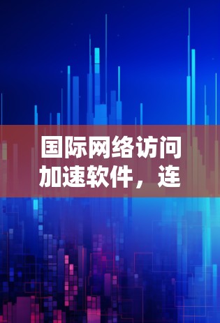 国际网络访问加速软件，连接更顺畅，体验更高效
