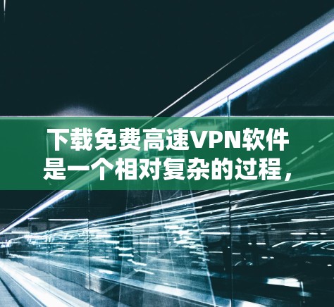 下载免费高速VPN软件是一个相对复杂的过程，但只要按照正确的步骤进行，是可以完成的。以下是一个详细且清晰的步骤指南