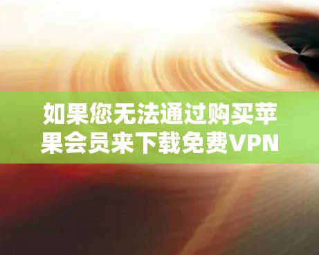 如果您无法通过购买苹果会员来下载免费VPN软件，以下是一些可能的解决方案