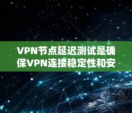 VPN节点延迟测试是确保VPN连接稳定性和安全性的关键步骤。以下是一个系统化的指南，帮助您理解和实施VPN节点延迟测试