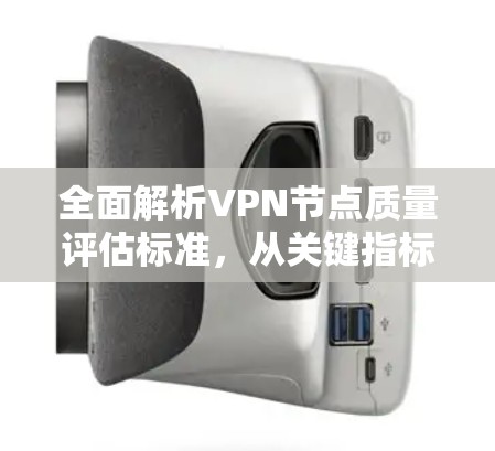 全面解析VPN节点质量评估标准，从关键指标到实际应用