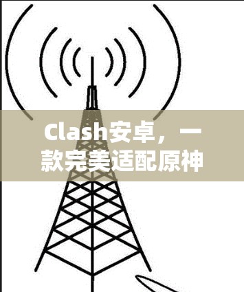 Clash安卓，一款完美适配原神的高质量客户端推荐