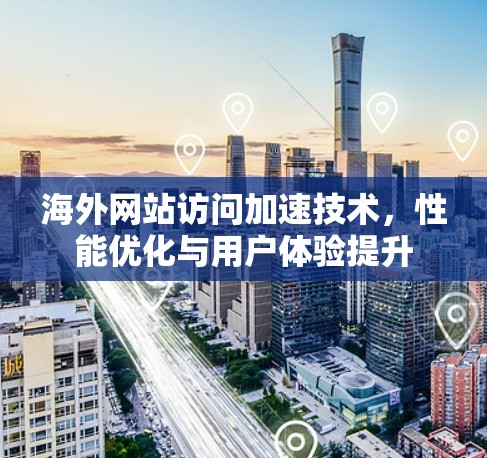 海外网站访问加速技术，性能优化与用户体验提升