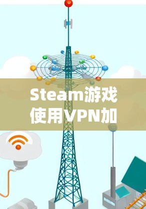 Steam游戏使用VPN加速工具可以避免延迟，提高使用体验。以下是几种常见的VPN加速工具，并提供详细的说明