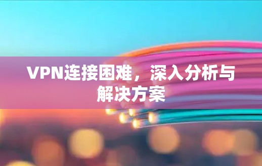 VPN连接困难，深入分析与解决方案