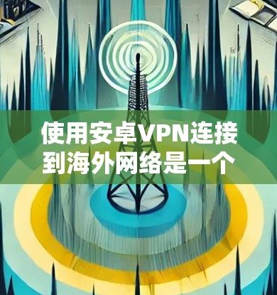 使用安卓VPN连接到海外网络是一个复杂的过程，但可以按照以下步骤进行