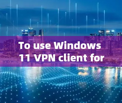 To use Windows 11 VPN client for Windows 11,follow these organized steps: