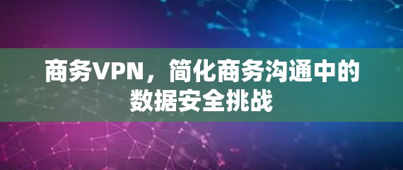 商务VPN，简化商务沟通中的数据安全挑战