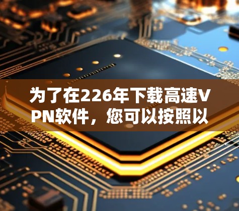 为了在226年下载高速VPN软件，您可以按照以下步骤进行选择和下载