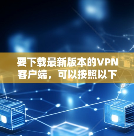 要下载最新版本的VPN客户端，可以按照以下步骤进行