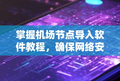 掌握机场节点导入软件教程，确保网络安全运行