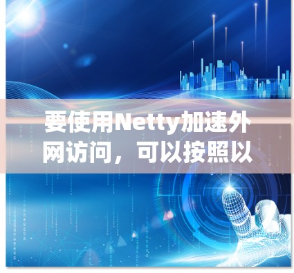 要使用Netty加速外网访问，可以按照以下步骤进行