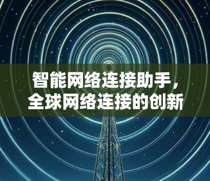 智能网络连接助手，全球网络连接的创新突破
