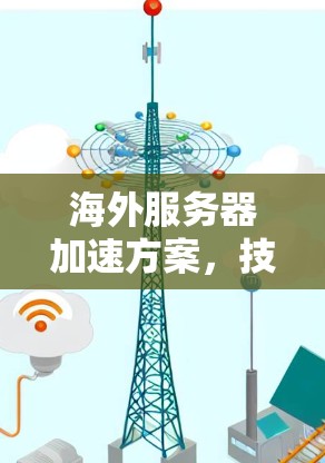 海外服务器加速方案，技术与实践的平衡