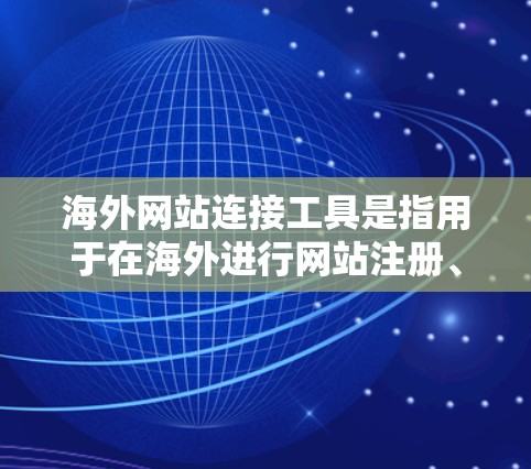 海外网站连接工具是指用于在海外进行网站注册、登录、服务器配置、安全验证和管理等功能的工具。以下是一些常见的海外网站连接工具及其用途