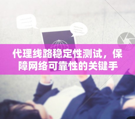 代理线路稳定性测试，保障网络可靠性的关键手段