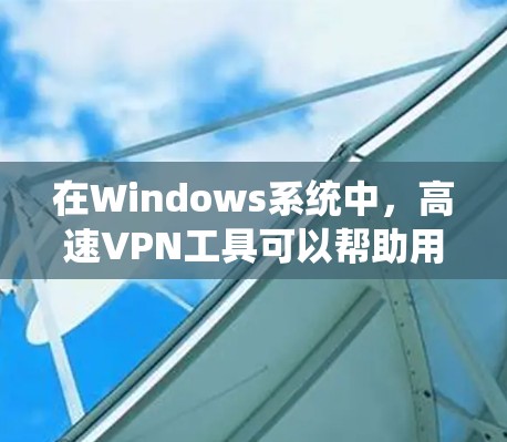 在Windows系统中，高速VPN工具可以帮助用户实现远程访问和数据共享，尽管速度和功能上与PC端VPN有所不同，但以下是一些常用的工具及其功能