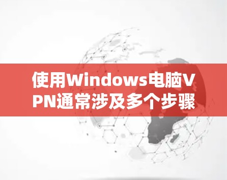 使用Windows电脑VPN通常涉及多个步骤，具体操作如下