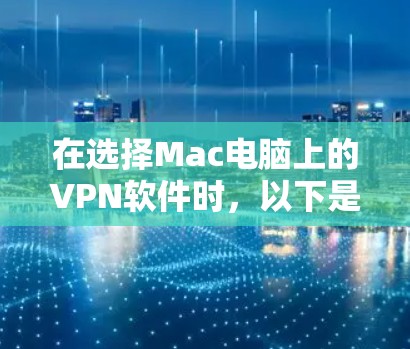 在选择Mac电脑上的VPN软件时，以下是一个有条理的推荐和步骤指南