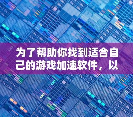 为了帮助你找到适合自己的游戏加速软件，以下是一个清晰的指南，涵盖游戏类型、软件特点、使用步骤和注意事项