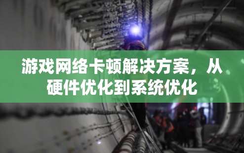 游戏网络卡顿解决方案，从硬件优化到系统优化