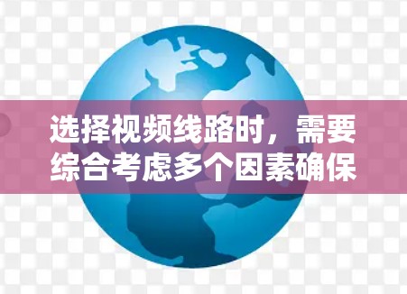 选择视频线路时，需要综合考虑多个因素确保视频传输稳定且符合预期。以下是详细的步骤指南