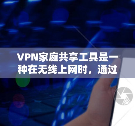 VPN家庭共享工具是一种在无线上网时，通过网络连接不同地区的互联网服务的工具，广泛应用于家庭内部。它允许家庭成员共享网络资源，提高数据使用效率。以下是该工具的详细分析