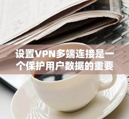 设置VPN多端连接是一个保护用户数据的重要步骤，确保即使一个VPN服务器被截获，其他服务器也能保护用户的信息。以下是一步步的教程，帮助您设置多端连接